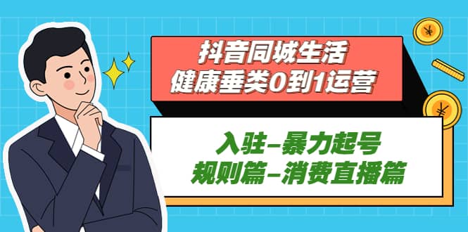 抖音同城生活-健康垂类0到1运营：入驻-暴力起号-规则篇-消费直播篇-九章网创