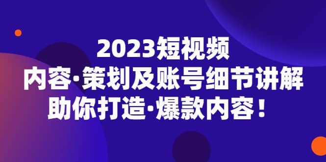 2023短视频内容·策划及账号细节讲解，助你打造·爆款内容-九章网创