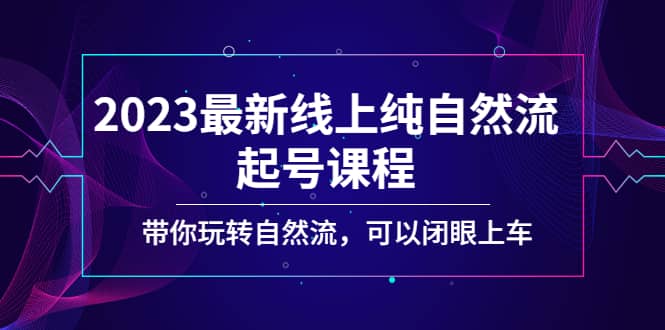 2023最新线上纯自然流起号课程，带你玩转自然流，可以闭眼上车-九章网创