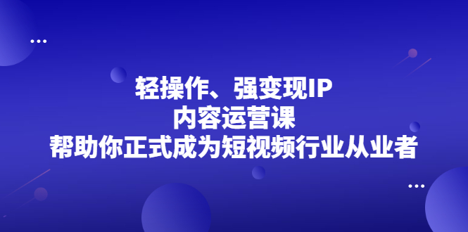 轻操作、强变现IP内容运营课，帮助你正式成为短视频行业从业者-九章网创