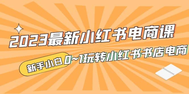 2023最新小红书·电商课，新手小白从0~1玩转小红书书店电商-九章网创