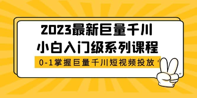 2023最新巨量千川小白入门级系列课程，从0-1掌握巨量千川短视频投放-九章网创