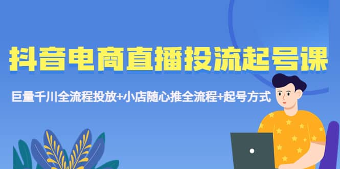 抖音电商直播投流起号课程 巨量千川全流程投放 小店随心推全流程 起号方式-九章网创