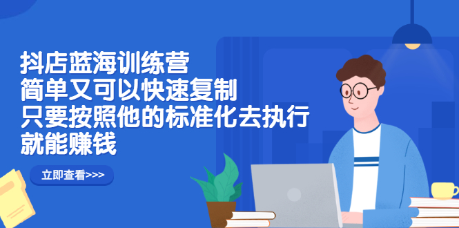 抖店蓝海训练营：简单又可以快速复制，只要按照他的标准化去执行就可以赚钱！-九章网创