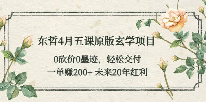 东哲4月五课原版玄学项目：0砍价0墨迹 轻松交付 未来20年红利-九章网创