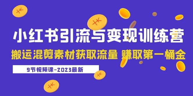 2023小红书引流与变现训练营：搬运混剪素材获取流量 赚取第一桶金（9节课）-九章网创