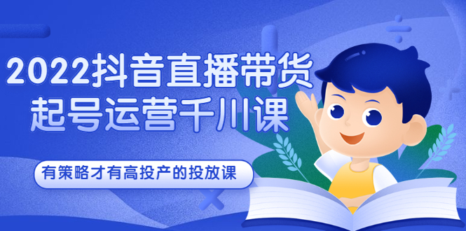 2022抖音直播带货起号运营千川课，有策略才有高投产的投放课-九章网创