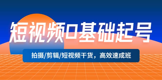 短视频0基础起号，拍摄/剪辑/短视频干货，高效速成班-九章网创