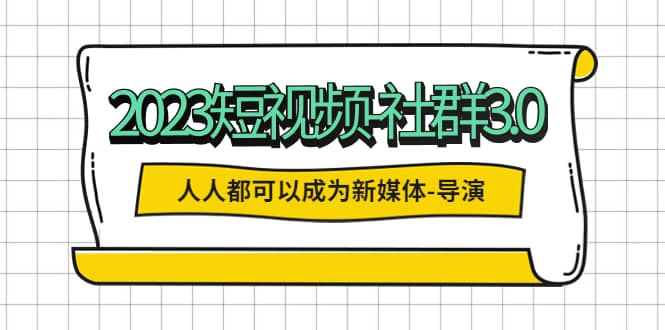 2023短视频-社群3.0，人人都可以成为新媒体-导演 (包含内部社群直播课全套)-九章网创