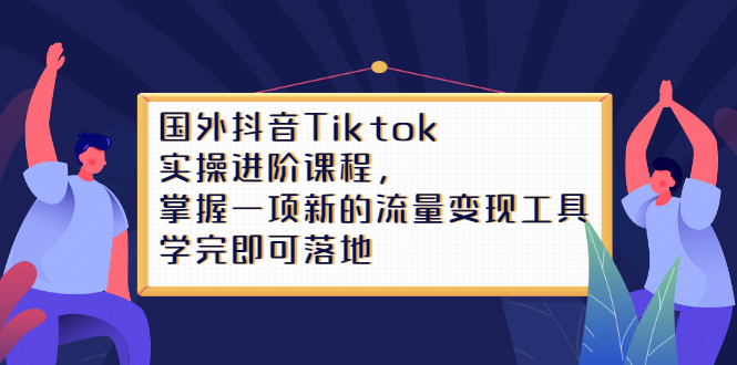 Tiktok实操进阶课程，掌握一项新的流量变现工具，学完即可落地-九章网创