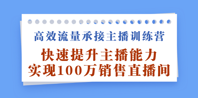 高效流量承接主播训练营：快速提升主播能力,实现100万销售直播间-九章网创