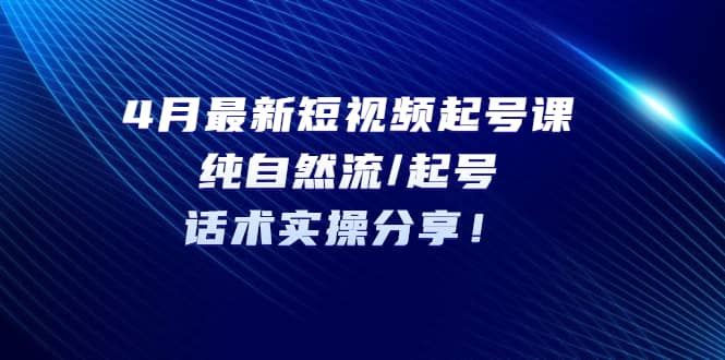 4月最新短视频起号课：纯自然流/起号，话术实操分享-九章网创