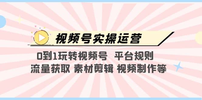 视频号实操运营，0到1玩转视频号 平台规则 流量获取 素材剪辑 视频制作等-九章网创