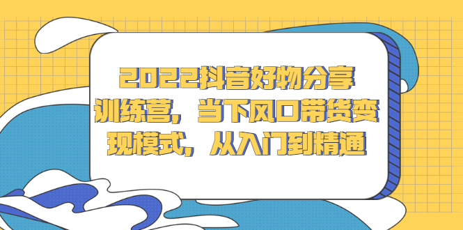 2022抖音好物分享训练营，当下风口带货变现模式，从入门到精通-九章网创