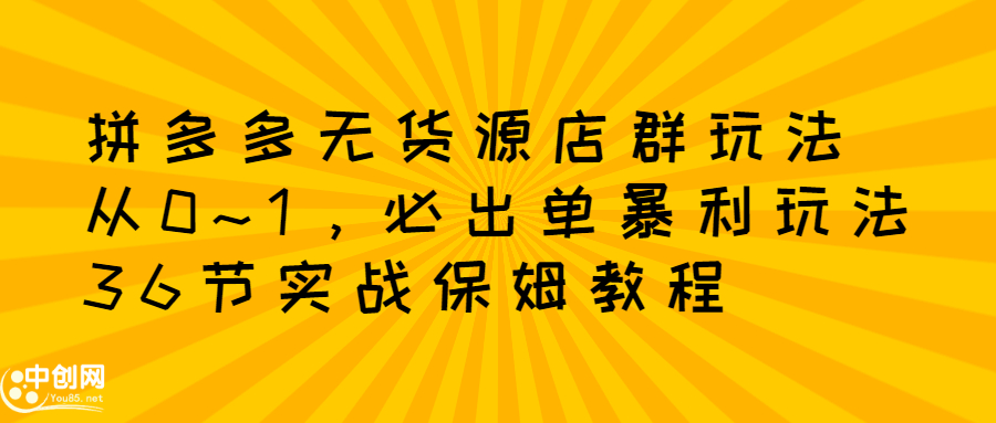 拼多多无货源店群玩法：从0~1，36节实战保姆教程，​极速起店必出单-九章网创