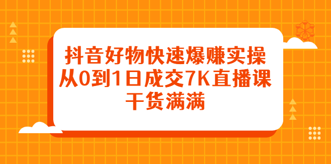 抖音好物快速爆赚实操，从0到1日成交7K直播课，干货满满-九章网创