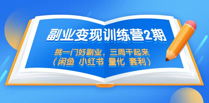 副业变现训练营2期，挑一门好副业，三周干起来（闲鱼 小红书 量化 套利）-九章网创