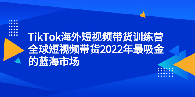 TikTok海外短视频带货训练营，全球短视频带货2022年最吸金的蓝海市场-九章网创