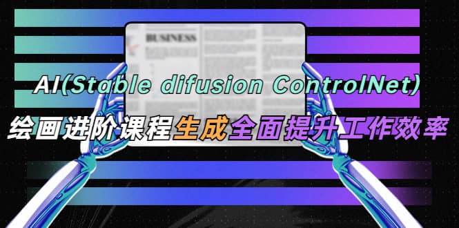 AI（stable difusion ControlNet）绘画进阶课程 办公场景 全面提升工作效率-九章网创