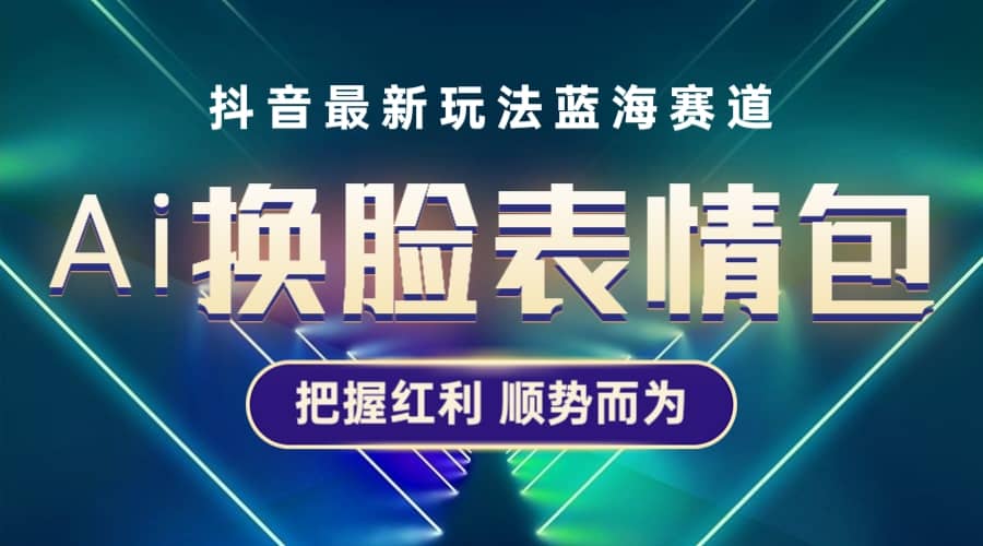 抖音AI换脸表情包小程序变现最新玩法，单条视频变现1万 普通人也能轻松玩转-九章网创