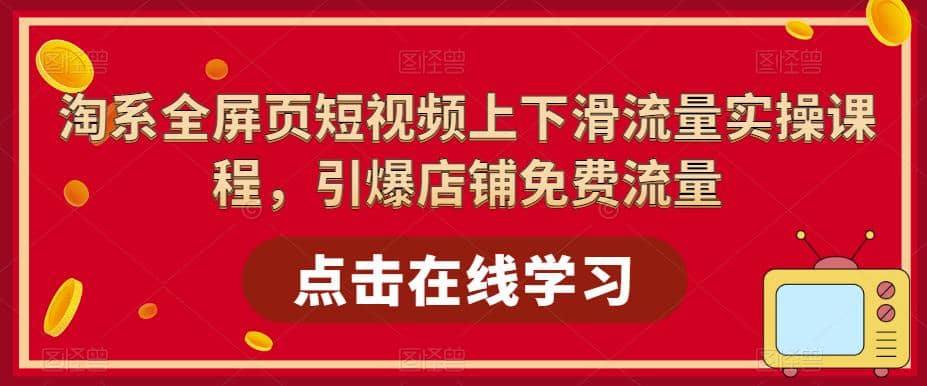 淘系-全屏页短视频上下滑流量实操课程，引爆店铺免费流量（87节视频课）-九章网创