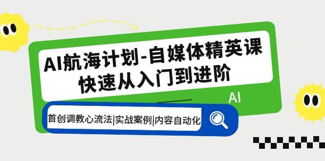 AI航海计划-自媒体精英课 入门到进阶 首创调教心流法|实战案例|内容自动化-九章网创