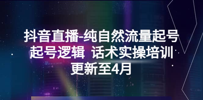 抖音直播-纯自然流量起号，起号逻辑 话术实操培训（更新至4月）-九章网创