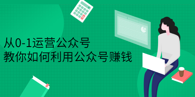 从0-1运营公众号，零基础小白也能上手，系统性了解公众号运营-九章网创