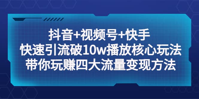 抖音 视频号 快手 快速引流破10w播放核心玩法：带你玩赚四大流量变现方法-九章网创