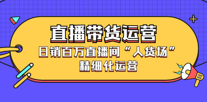 直播带货运营，销百万直播间“人货场”精细化运营-九章网创