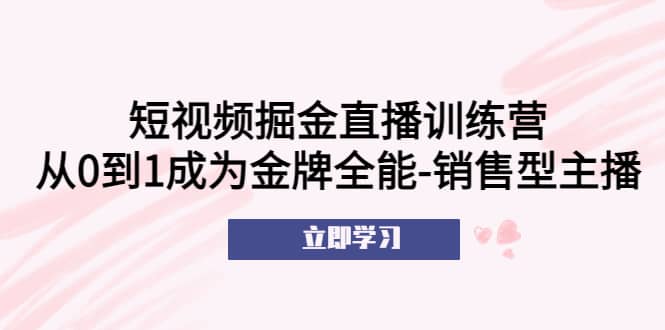 短视频掘金直播训练营：从0到1成为金牌全能-销售型主播-九章网创