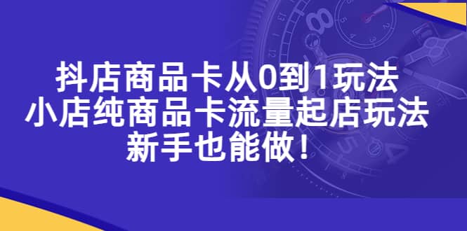 抖店商品卡从0到1玩法，小店纯商品卡流量起店玩法，新手也能做-九章网创