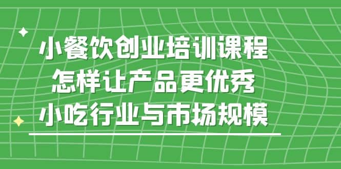 小餐饮创业培训课程，怎样让产品更优秀，小吃行业与市场规模-九章网创