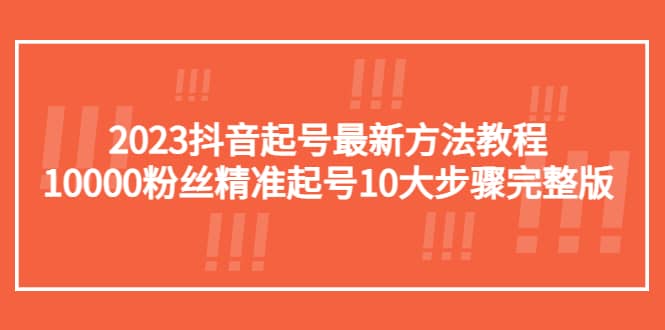 2023抖音起号最新方法教程：10000粉丝精准起号10大步骤完整版-九章网创