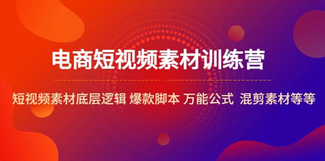 电商短视频素材训练营：短视频素材底层逻辑 爆款脚本 万能公式 混剪素材等-九章网创