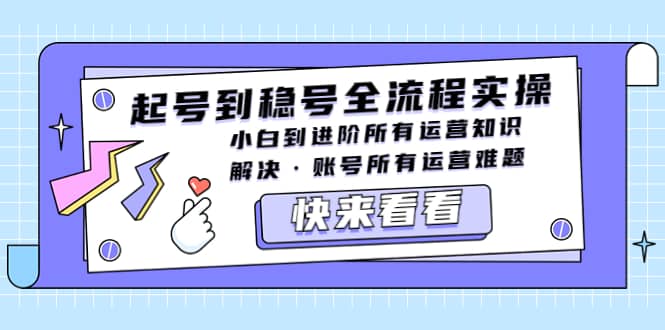 起号到稳号全流程实操，小白到进阶所有运营知识，解决·账号所有运营难题-九章网创