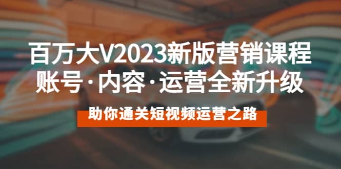 百万大V2023新版营销课 账号·内容·运营全新升级 通关短视频运营之路-九章网创