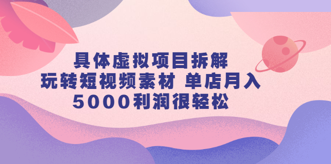 具体虚拟项目拆解，玩转短视频素材，单店月入几万 【视频课程】-九章网创