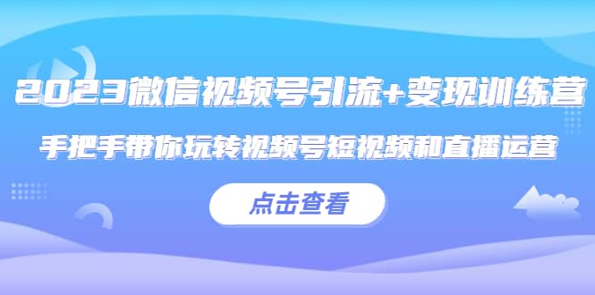 2023微信视频号引流 变现训练营：手把手带你玩转视频号短视频和直播运营-九章网创