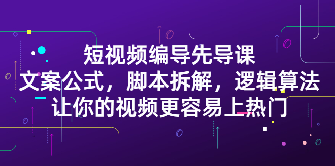 短视频编导先导课：​文案公式，脚本拆解，逻辑算法，让你的视频更容易上热门-九章网创