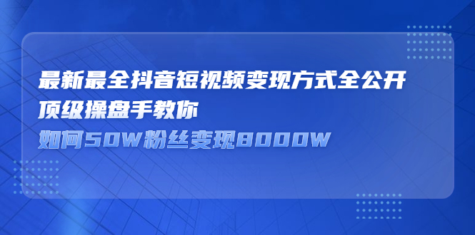 最新最全抖音短视频变现方式全公开，快人一步迈入抖音运营变现捷径-九章网创