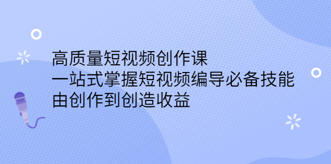 高质量短视频创作课，一站式掌握短视频编导必备技能-九章网创