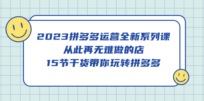 2023拼多多运营全新系列课，从此再无难做的店，15节干货带你玩转拼多多-九章网创