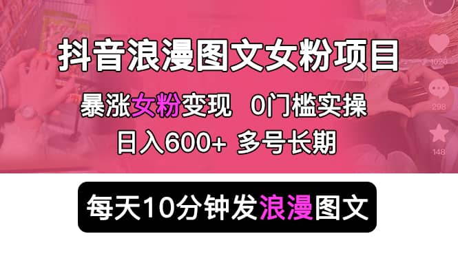 抖音浪漫图文暴力涨女粉项目 简单0门槛 每天10分钟发图文 日入600 长期多号-九章网创