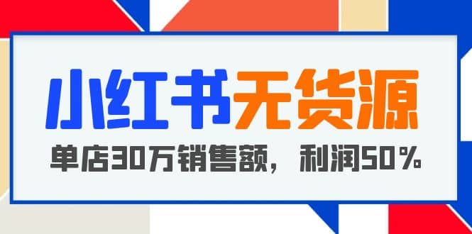 小红书无货源项目：从0-1从开店到爆单 单店30万销售额 利润50%【5月更新】-九章网创