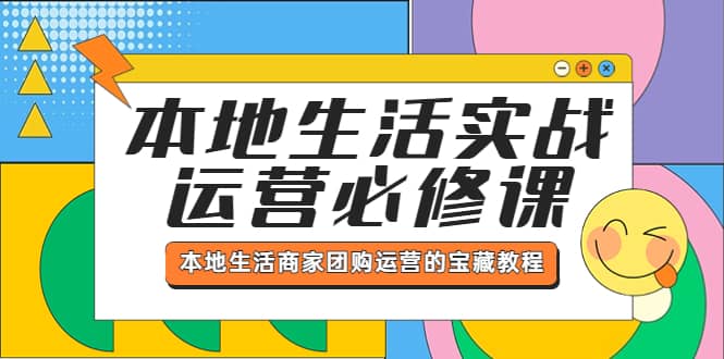 本地生活实战运营必修课，本地生活商家-团购运营的宝藏教程-九章网创