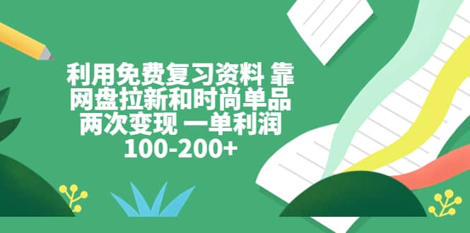 利用免费复习资料 靠网盘拉新和时尚单品两次变现 一单利润100-200-九章网创