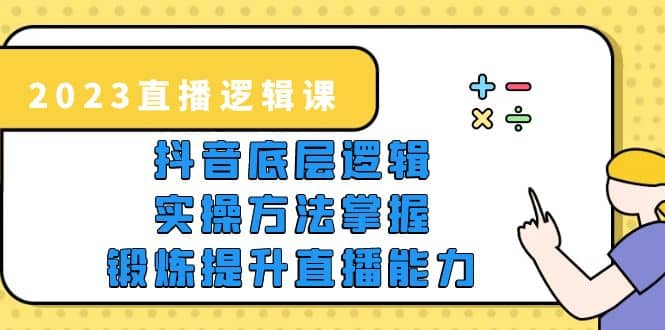 2023直播·逻辑课，抖音底层逻辑 实操方法掌握，锻炼提升直播能力-九章网创