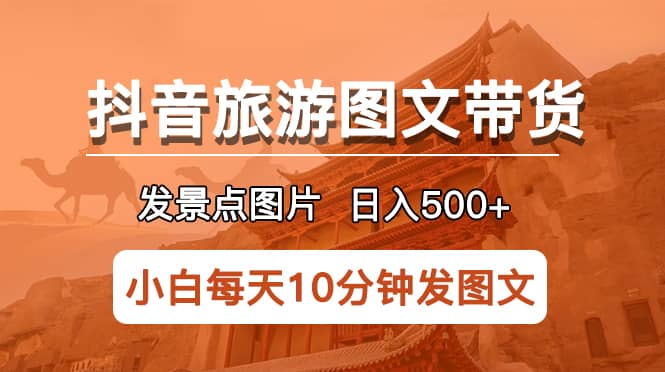 抖音旅游图文带货项目，每天半小时发景点图片日入500 长期稳定项目-九章网创