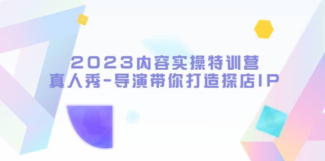 2023内容实操特训营，真人秀-导演带你打造探店IP-九章网创